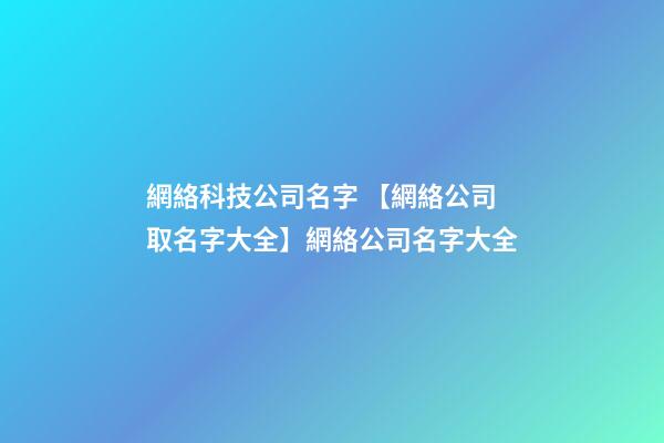 網絡科技公司名字 【網絡公司取名字大全】網絡公司名字大全-第1張-公司起名-玄機派